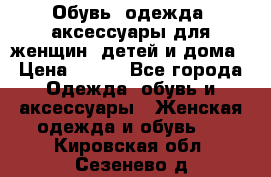 Обувь, одежда, аксессуары для женщин, детей и дома › Цена ­ 100 - Все города Одежда, обувь и аксессуары » Женская одежда и обувь   . Кировская обл.,Сезенево д.